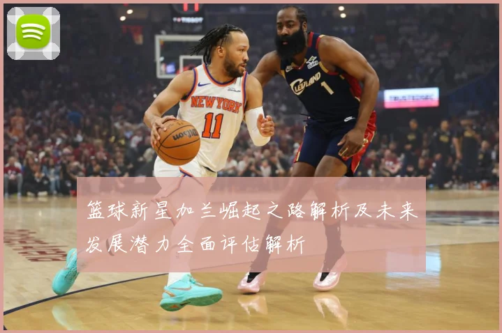 篮球新星加兰崛起之路解析及未来发展潜力全面评估解析