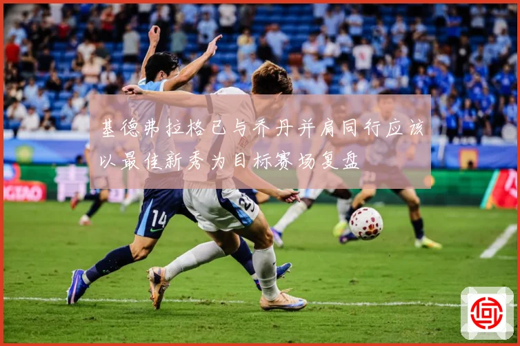 基德弗拉格已与乔丹并肩同行应该以最佳新秀为目标赛场复盘