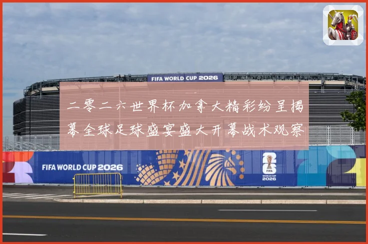二零二六世界杯加拿大精彩纷呈揭幕全球足球盛宴盛大开幕战术观察