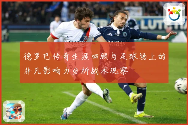 德罗巴传奇生涯回顾与足球场上的非凡影响力分析战术观察