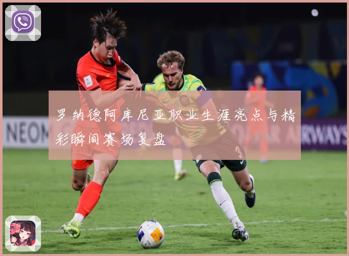 罗纳德阿库尼亚职业生涯亮点与精彩瞬间赛场复盘