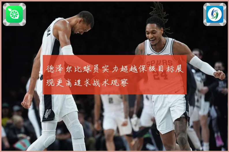德泽尔比球员实力超越保级目标展现更高追求战术观察