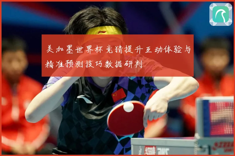 美加墨世界杯竞猜提升互动体验与精准预测技巧数据研判