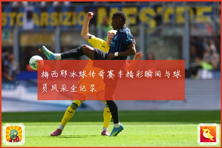 梅西耶冰球传奇赛季精彩瞬间与球员风采全记录