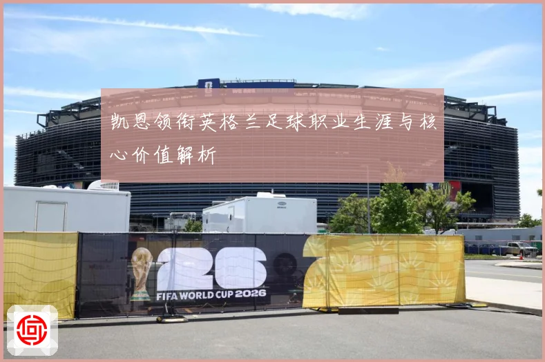 凯恩领衔英格兰足球职业生涯与核心价值解析