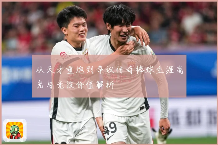 从天才重炮到争议传奇棒球生涯高光与竞技价值解析