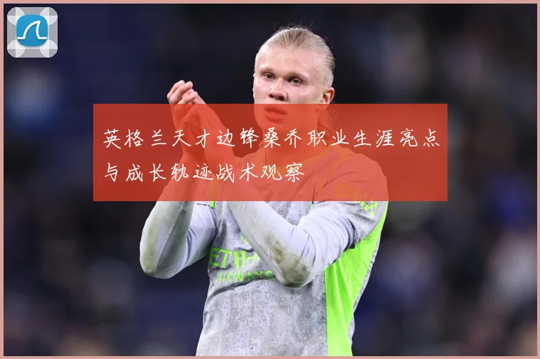 英格兰天才边锋桑乔职业生涯亮点与成长轨迹战术观察
