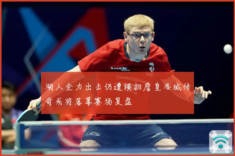 湖人全力出击仍遭横扫詹皇洛城传奇或将落幕赛场复盘