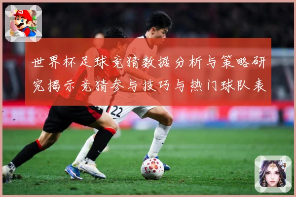 世界杯足球竞猜数据分析与策略研究揭示竞猜参与技巧与热门球队表数据研判