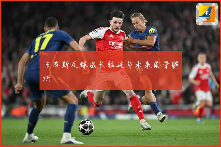 卡洛斯足球成长轨迹与未来前景解析