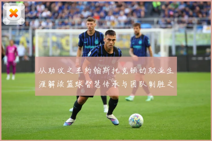 从助攻之王约翰斯托克顿的职业生涯解读篮球智慧传承与团队制胜之道解析