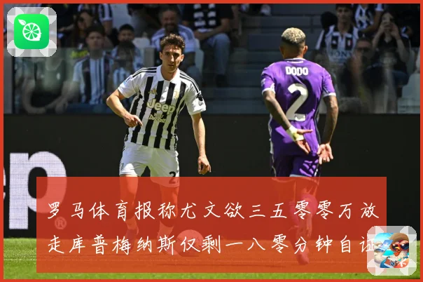 罗马体育报称尤文欲三五零零万放走库普梅纳斯仅剩一八零分钟自证成长观察