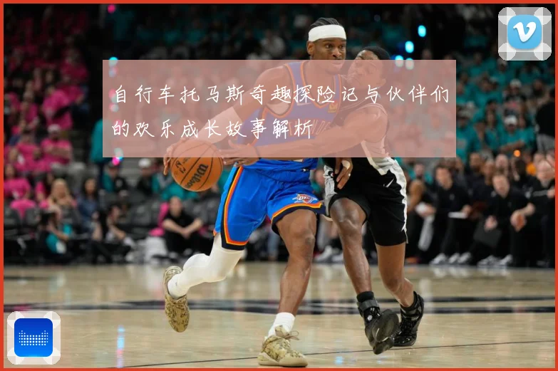自行车托马斯奇趣探险记与伙伴们的欢乐成长故事解析
