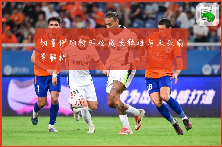 切鲁伊约特田径成长轨迹与未来前景解析