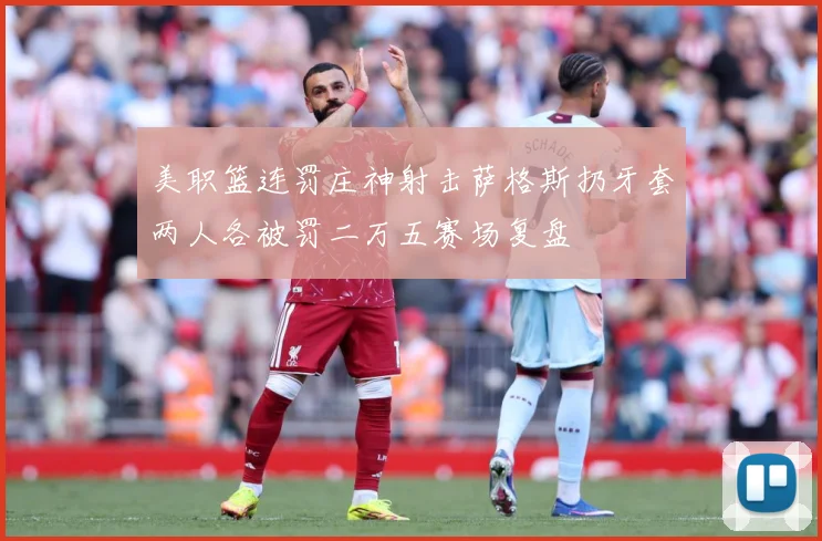 美职篮连罚庄神射击萨格斯扔牙套两人各被罚二万五赛场复盘