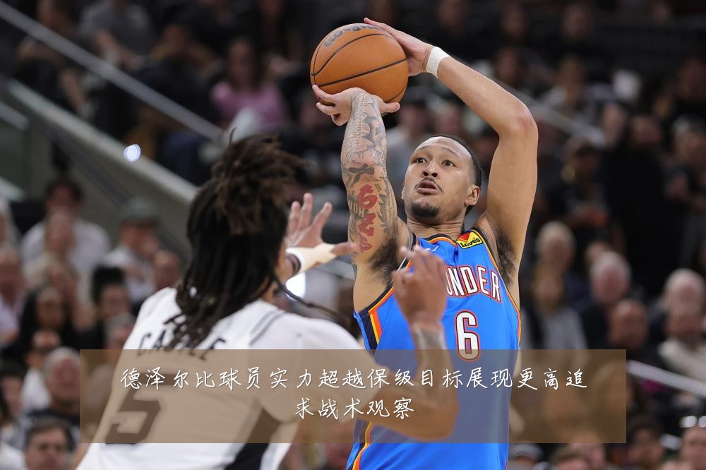 德泽尔比球员实力超越保级目标展现更高追求战术观察