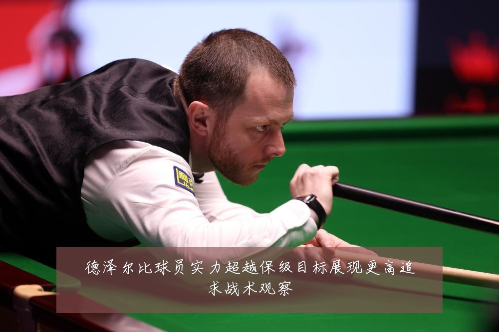 德泽尔比球员实力超越保级目标展现更高追求战术观察