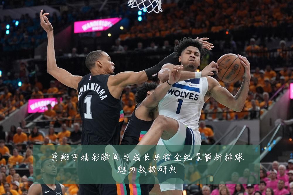 龚翔宇精彩瞬间与成长历程全纪录解析排球魅力数据研判