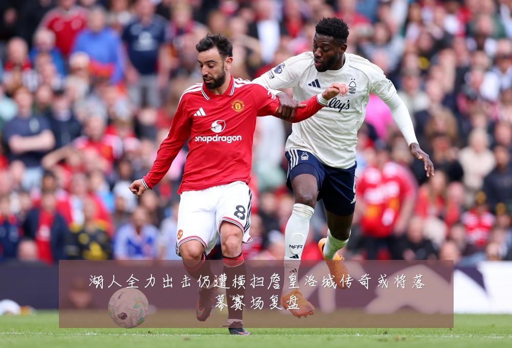 湖人全力出击仍遭横扫詹皇洛城传奇或将落幕赛场复盘
