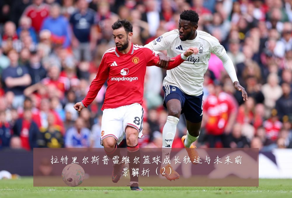 拉特里尔斯普雷维尔篮球成长轨迹与未来前景解析(2)