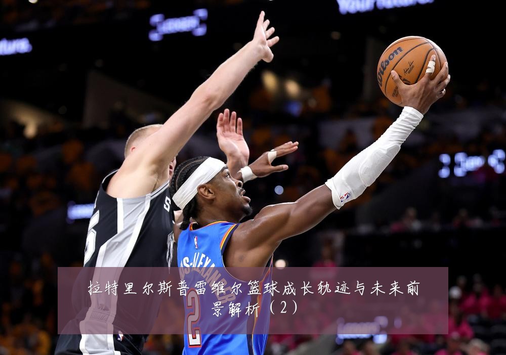 拉特里尔斯普雷维尔篮球成长轨迹与未来前景解析(2)